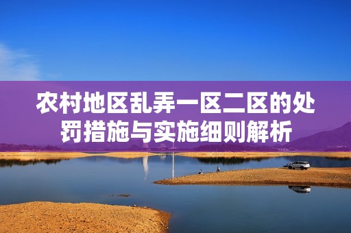 農村地區亂弄一區二區的處罰措施與實施細則解析
