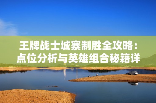 王牌戰(zhàn)士城寨制勝全攻略：點位分析與英雄組合秘籍詳解