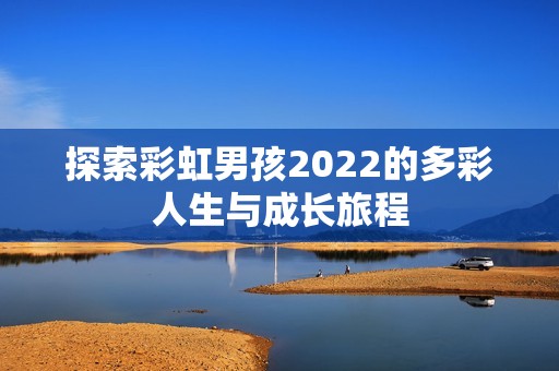 探索彩虹男孩2022的多彩人生與成長旅程