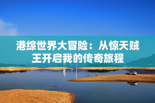港綜世界大冒險：從驚天賊王開啟我的傳奇旅程