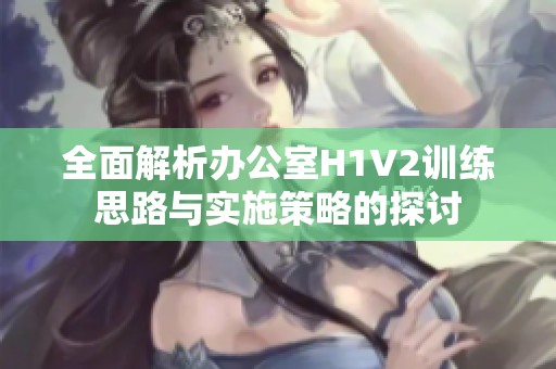 全面解析辦公室H1V2訓(xùn)練思路與實施策略的探討