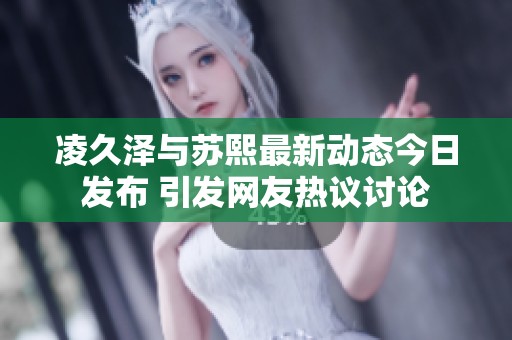 凌久澤與蘇熙最新動態今日發布 引發網友熱議討論