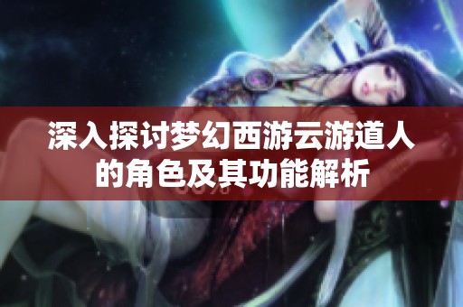 深入探討夢(mèng)幻西游云游道人的角色及其功能解析
