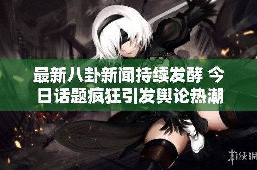 最新八卦新聞持續(xù)發(fā)酵 今日話題瘋狂引發(fā)輿論熱潮