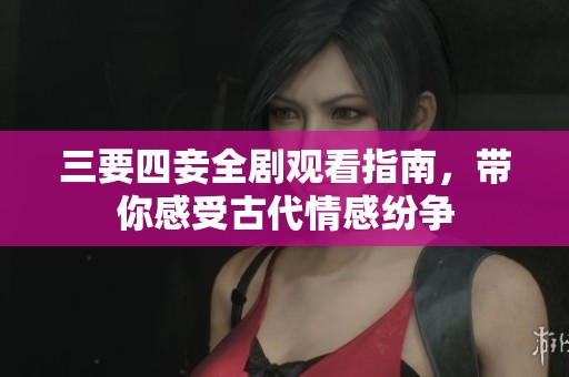 三要四妾全劇觀看指南，帶你感受古代情感紛爭