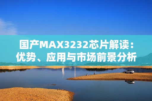 國產MAX3232芯片解讀：優勢、應用與市場前景分析
