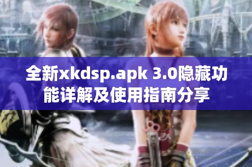 全新xkdsp.apk 3.0隱藏功能詳解及使用指南分享