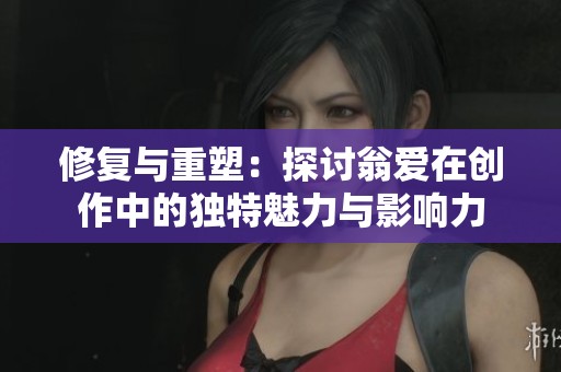 修復與重塑：探討翁愛在創作中的獨特魅力與影響力