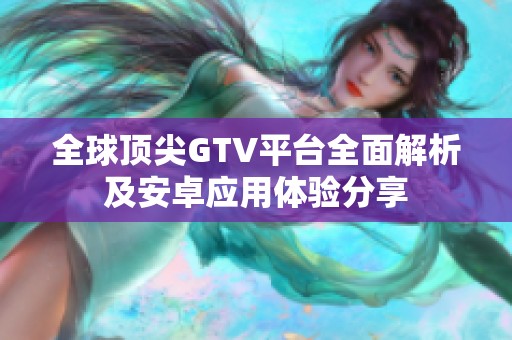 全球頂尖GTV平臺全面解析及安卓應用體驗分享