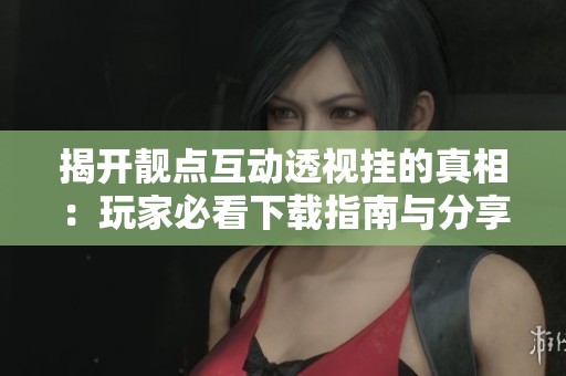 揭開靚點互動透視掛的真相：玩家必看下載指南與分享