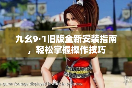 九幺9·1舊版全新安裝指南，輕松掌握操作技巧