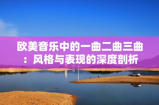 歐美音樂中的一曲二曲三曲：風(fēng)格與表現(xiàn)的深度剖析