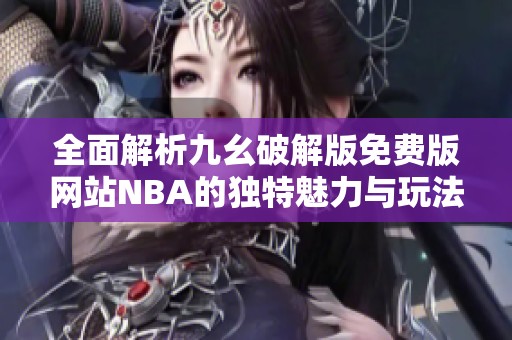全面解析九幺破解版免費版網站NBA的獨特魅力與玩法