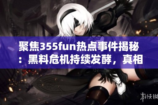聚焦355fun熱點(diǎn)事件揭秘：黑料危機(jī)持續(xù)發(fā)酵，真相大曝光