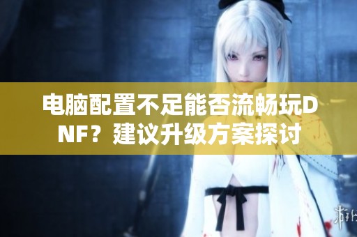 電腦配置不足能否流暢玩DNF？建議升級方案探討