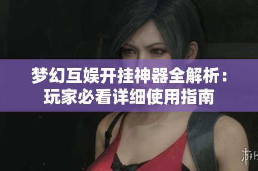 夢幻互娛開掛神器全解析：玩家必看詳細使用指南