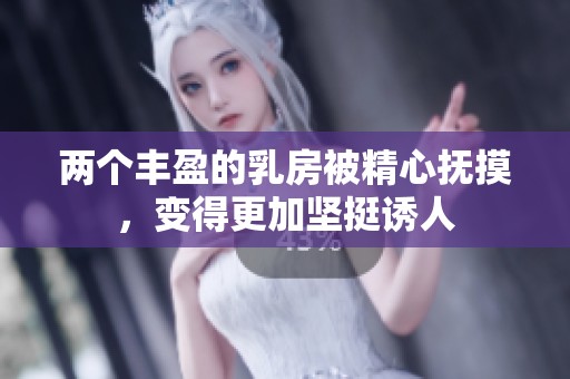 兩個豐盈的乳房被精心撫摸，變得更加堅挺誘人
