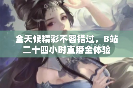 全天候精彩不容錯過，B站二十四小時直播全體驗