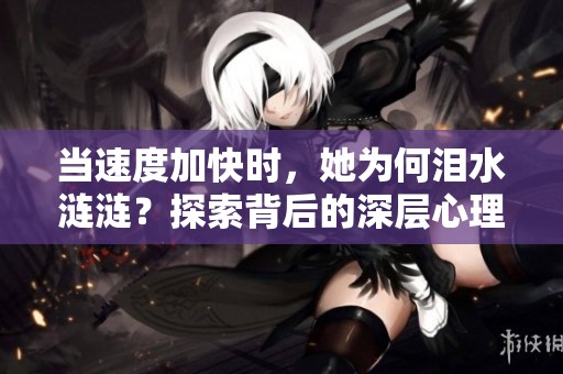 當速度加快時，她為何淚水漣漣？探索背后的深層心理原因