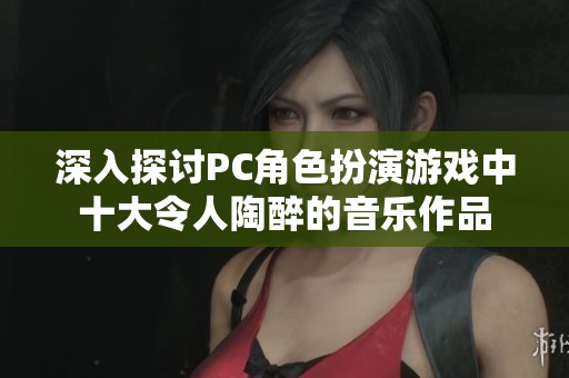 深入探討PC角色扮演游戲中十大令人陶醉的音樂作品