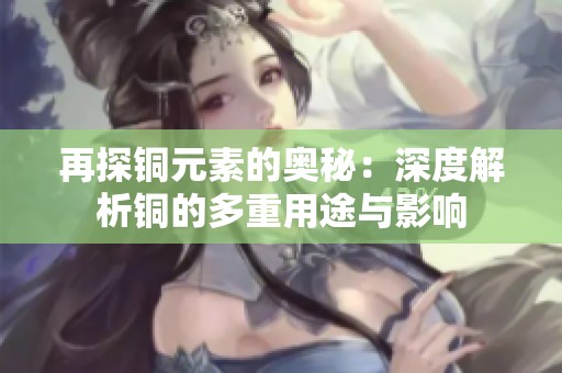 再探銅元素的奧秘：深度解析銅的多重用途與影響