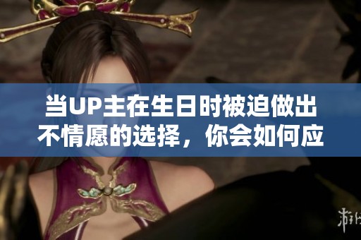 當UP主在生日時被迫做出不情愿的選擇，你會如何應對？