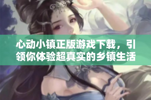 心動(dòng)小鎮(zhèn)正版游戲下載，引領(lǐng)你體驗(yàn)超真實(shí)的鄉(xiāng)鎮(zhèn)生活模擬
