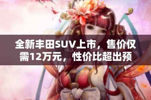 全新豐田SUV上市，售價僅需12萬元，性價比超出預期！