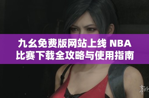 九幺免費版網站上線 NBA比賽下載全攻略與使用指南