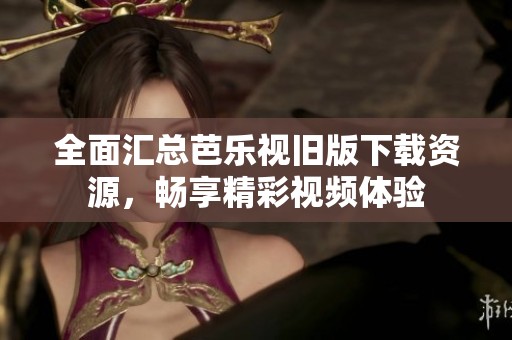 全面匯總芭樂(lè)視舊版下載資源，暢享精彩視頻體驗(yàn)