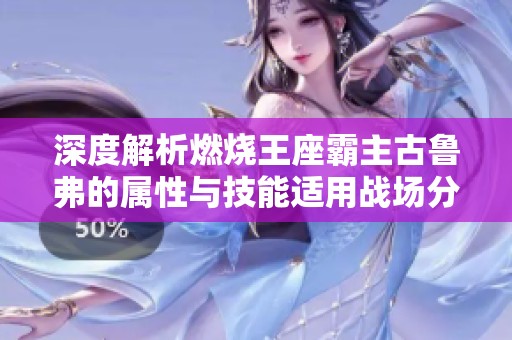 深度解析燃燒王座霸主古魯弗的屬性與技能適用戰(zhàn)場分析