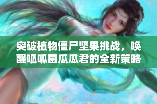 突破植物僵尸堅(jiān)果挑戰(zhàn)，喚醒呱呱菌瓜瓜君的全新策略！