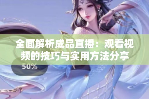 全面解析成品直播：觀看視頻的技巧與實用方法分享