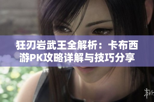 狂刃巖武王全解析：卡布西游PK攻略詳解與技巧分享