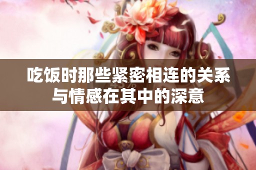 吃飯時那些緊密相連的關系與情感在其中的深意