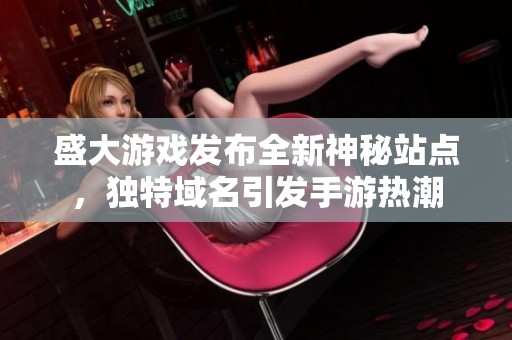 盛大游戲發(fā)布全新神秘站點(diǎn)，獨(dú)特域名引發(fā)手游熱潮