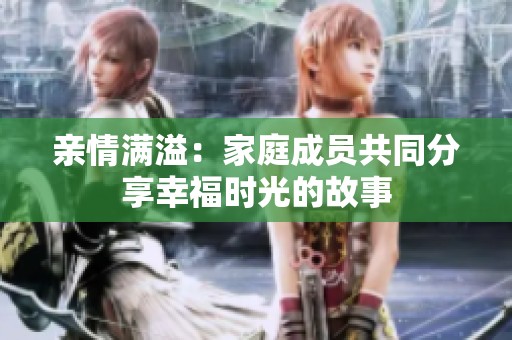 親情滿溢：家庭成員共同分享幸福時光的故事