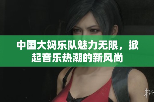 中國大媽樂隊魅力無限，掀起音樂熱潮的新風尚