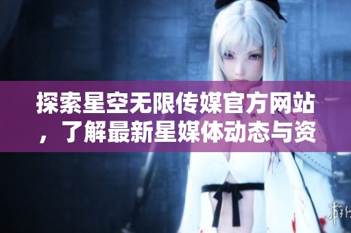 探索星空無限傳媒官方網(wǎng)站，了解最新星媒體動態(tài)與資訊