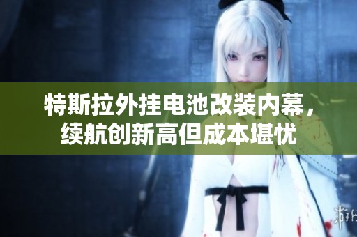 特斯拉外掛電池改裝內(nèi)幕，續(xù)航創(chuàng)新高但成本堪憂