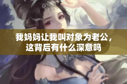 我媽媽讓我叫對象為老公，這背后有什么深意嗎