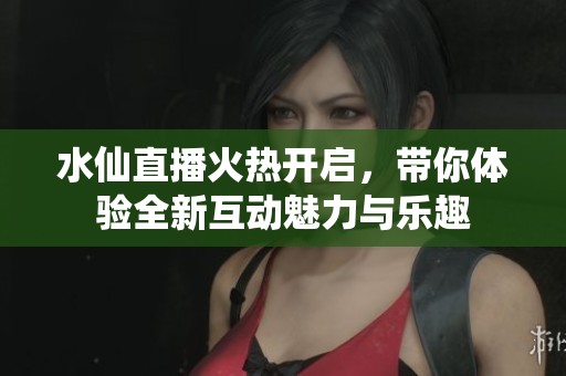 水仙直播火熱開啟，帶你體驗全新互動魅力與樂趣