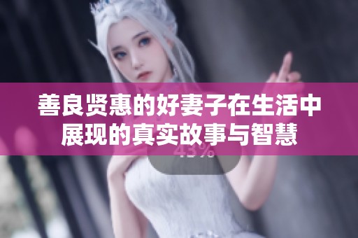 善良賢惠的好妻子在生活中展現的真實故事與智慧