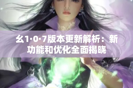 幺1·0·7版本更新解析：新功能和優(yōu)化全面揭曉