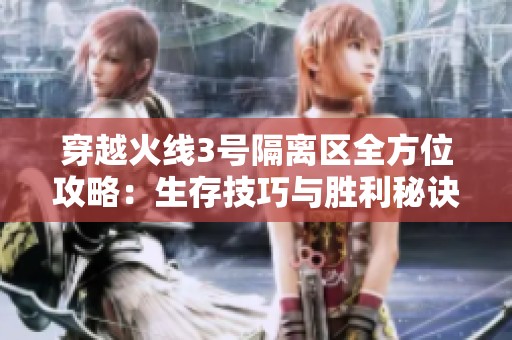 穿越火線3號隔離區全方位攻略：生存技巧與勝利秘訣大揭秘