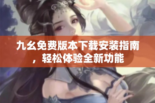 九幺免費版本下載安裝指南，輕松體驗全新功能