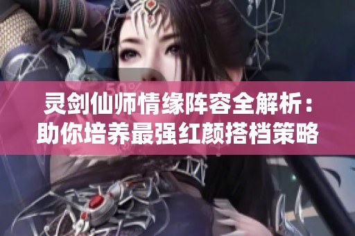 靈劍仙師情緣陣容全解析：助你培養(yǎng)最強(qiáng)紅顏搭檔策略