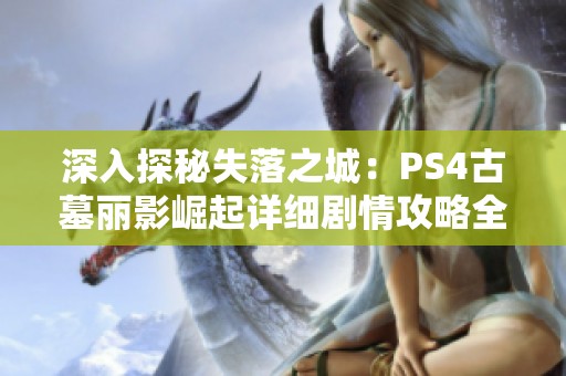 深入探秘失落之城：PS4古墓麗影崛起詳細劇情攻略全解析