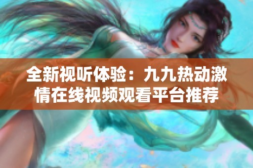 全新視聽體驗：九九熱動激情在線視頻觀看平臺推薦
