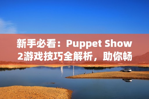 新手必看：Puppet Show2游戲技巧全解析，助你暢游奇幻冒險世界